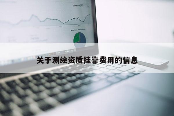 關(guān)于測繪資質(zhì)掛靠費用的信息