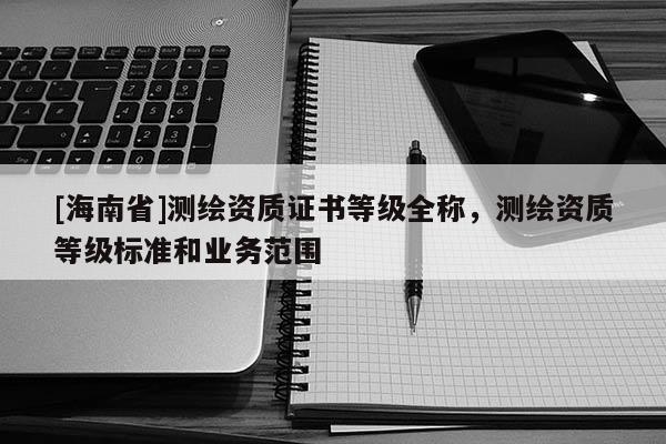 [海南省]測繪資質證書等級全稱，測繪資質等級標準和業務范圍
