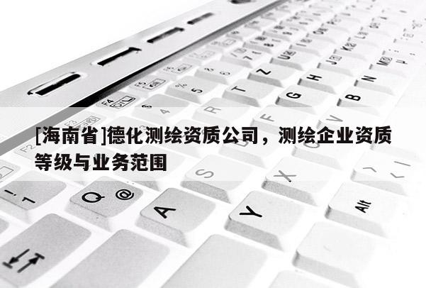 [海南省]德化測繪資質(zhì)公司，測繪企業(yè)資質(zhì)等級與業(yè)務(wù)范圍