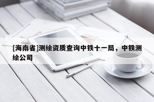 [海南省]測(cè)繪資質(zhì)查詢(xún)中鐵十一局，中鐵測(cè)繪公司