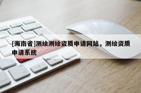 [海南省]測繪測繪資質申請網站，測繪資質申請系統