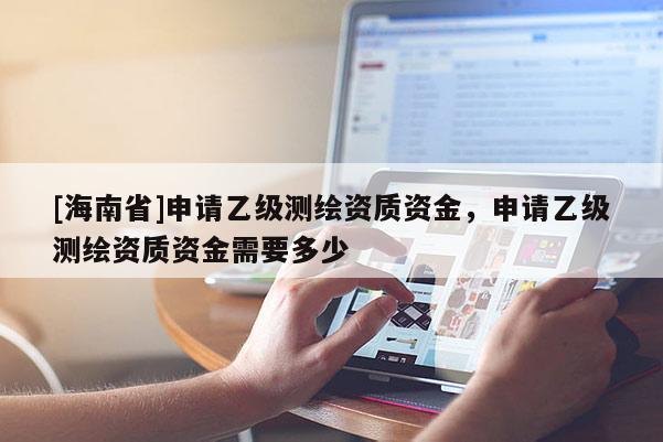 [海南省]申請乙級測繪資質資金，申請乙級測繪資質資金需要多少