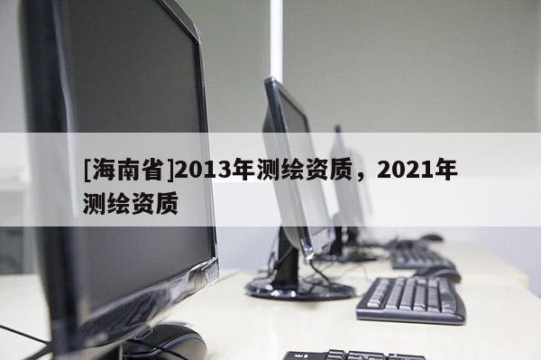 [海南省]2013年測繪資質，2021年測繪資質