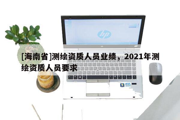 [海南省]測(cè)繪資質(zhì)人員業(yè)績(jī)，2021年測(cè)繪資質(zhì)人員要求