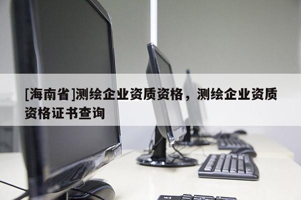 [海南省]測繪企業(yè)資質(zhì)資格，測繪企業(yè)資質(zhì)資格證書查詢