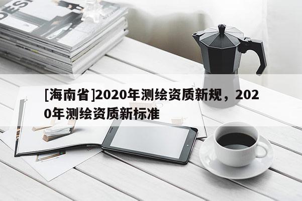 [海南省]2020年測繪資質新規，2020年測繪資質新標準