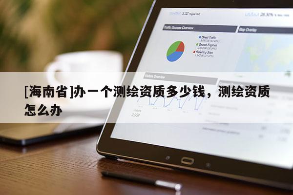 [海南省]辦一個測繪資質多少錢，測繪資質怎么辦