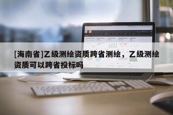 [海南省]乙級測繪資質跨省測繪，乙級測繪資質可以跨省投標嗎