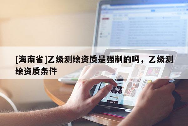 [海南省]乙級測繪資質是強制的嗎，乙級測繪資質條件