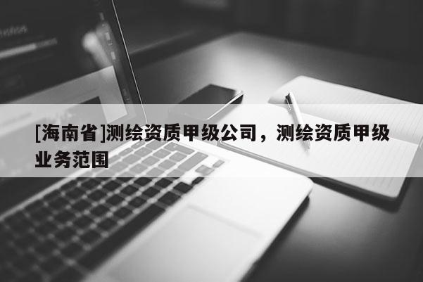 [海南省]測繪資質甲級公司，測繪資質甲級業務范圍