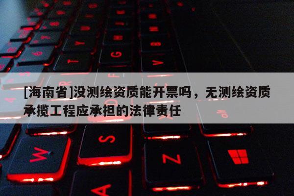 [海南省]沒測繪資質能開票嗎，無測繪資質承攬工程應承擔的法律責任