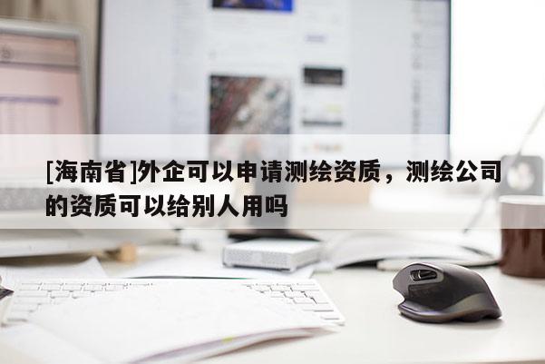 [海南省]外企可以申請測繪資質，測繪公司的資質可以給別人用嗎