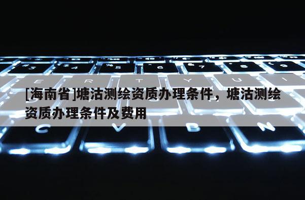 [海南省]塘沽測繪資質辦理條件，塘沽測繪資質辦理條件及費用