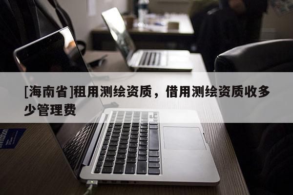 [海南省]租用測繪資質，借用測繪資質收多少管理費