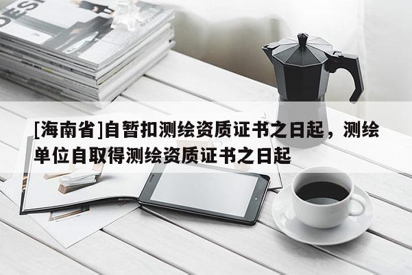 [海南省]自暫扣測繪資質證書之日起，測繪單位自取得測繪資質證書之日起