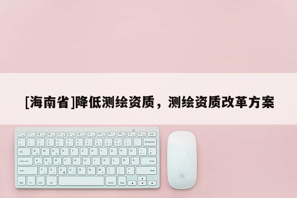 [海南省]降低測繪資質，測繪資質改革方案