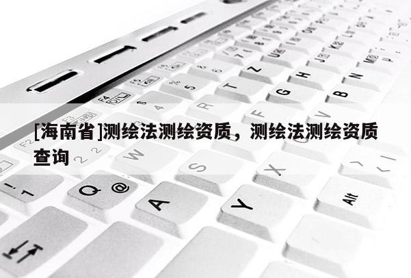 [海南省]測繪法測繪資質，測繪法測繪資質查詢