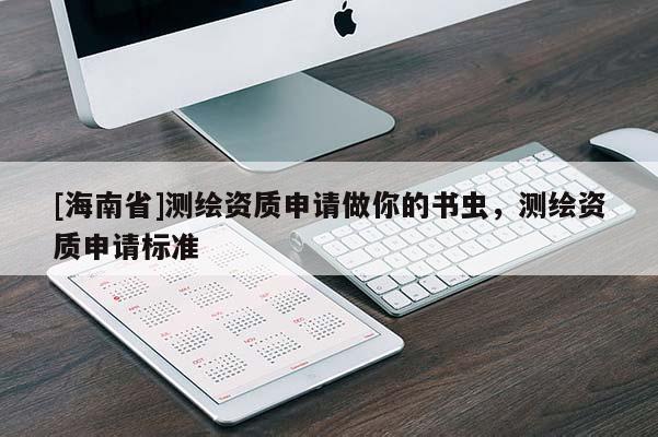 [海南省]測繪資質(zhì)申請做你的書蟲，測繪資質(zhì)申請標(biāo)準(zhǔn)
