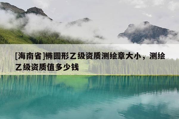 [海南省]橢圓形乙級資質測繪章大小，測繪乙級資質值多少錢