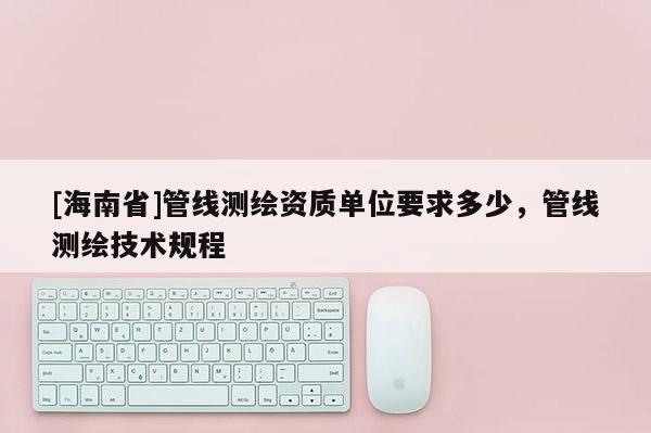 [海南省]管線測繪資質單位要求多少，管線測繪技術規程