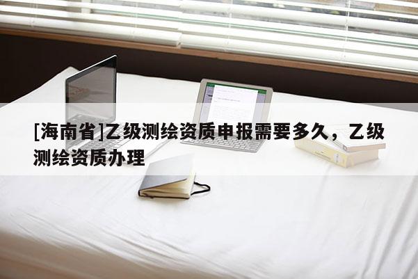 [海南省]乙級測繪資質申報需要多久，乙級測繪資質辦理
