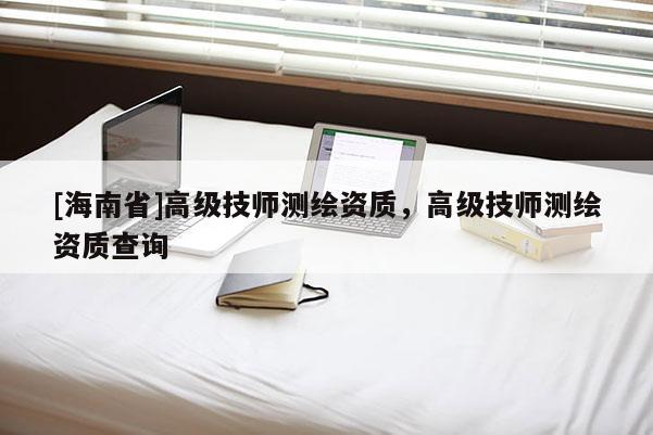[海南省]高級技師測繪資質，高級技師測繪資質查詢