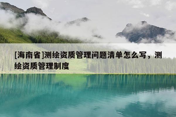 [海南省]測繪資質(zhì)管理問題清單怎么寫，測繪資質(zhì)管理制度