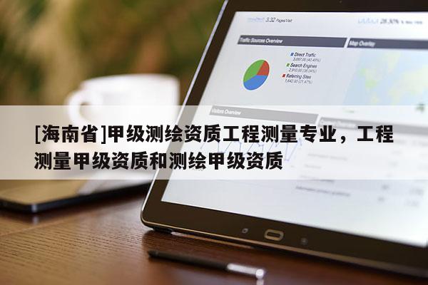 [海南省]甲級測繪資質工程測量專業，工程測量甲級資質和測繪甲級資質