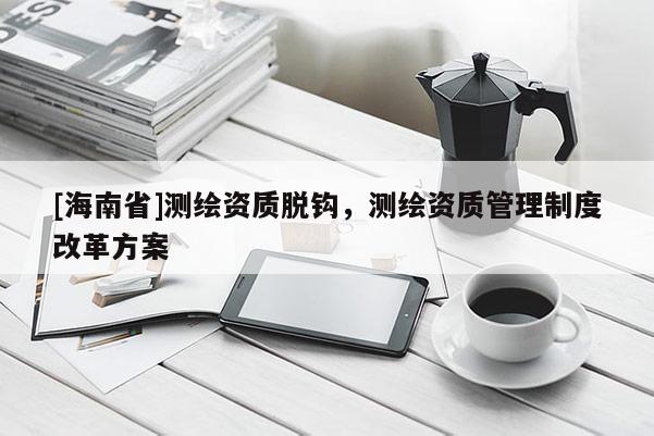 [海南省]測繪資質脫鉤，測繪資質管理制度改革方案