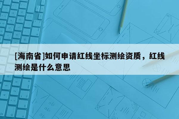 [海南省]如何申請紅線坐標測繪資質，紅線測繪是什么意思