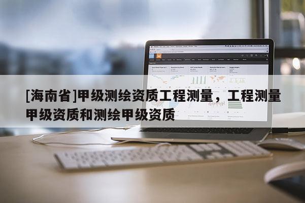 [海南省]甲級測繪資質工程測量，工程測量甲級資質和測繪甲級資質
