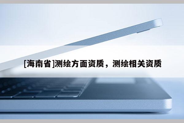 [海南省]測繪方面資質(zhì)，測繪相關(guān)資質(zhì)