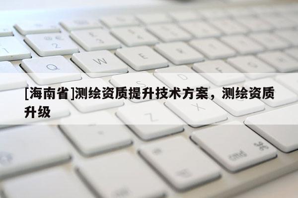 [海南省]測繪資質提升技術方案，測繪資質升級