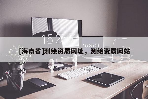 [海南省]測繪資質網址，測繪資質網站