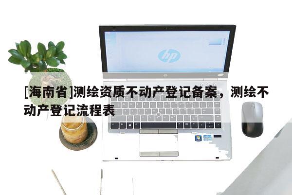 [海南省]測繪資質不動產登記備案，測繪不動產登記流程表