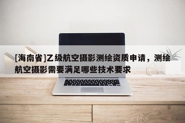 [海南省]乙級航空攝影測繪資質申請，測繪航空攝影需要滿足哪些技術要求