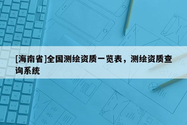 [海南省]全國測繪資質一覽表，測繪資質查詢系統