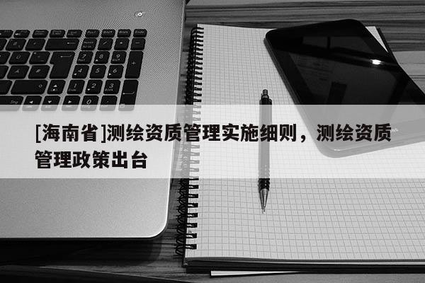 [海南省]測繪資質管理實施細則，測繪資質管理政策出臺