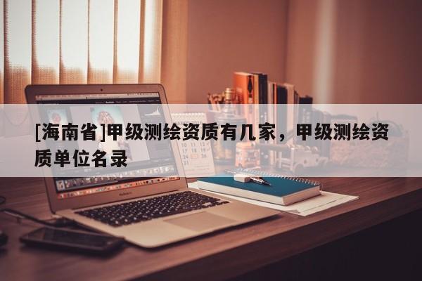 [海南省]甲級測繪資質有幾家，甲級測繪資質單位名錄