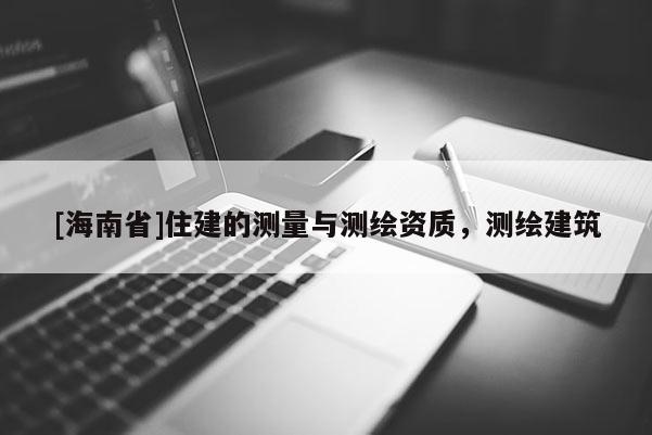 [海南省]住建的測量與測繪資質，測繪建筑