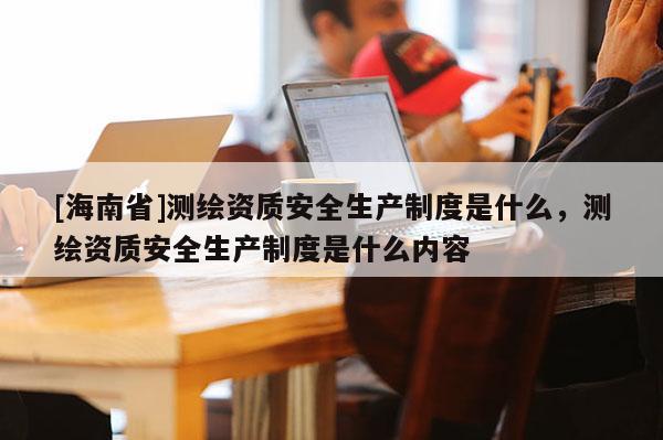 [海南省]測繪資質安全生產制度是什么，測繪資質安全生產制度是什么內容
