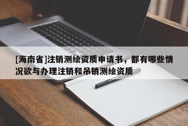 [海南省]注銷測(cè)繪資質(zhì)申請(qǐng)書，都有哪些情況欲與辦理注銷和吊銷測(cè)繪資質(zhì)