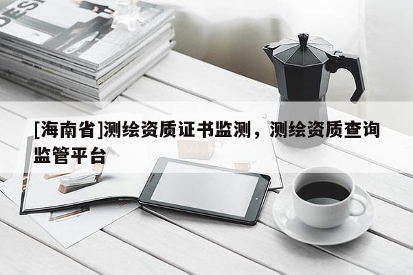 [海南省]測繪資質證書監測，測繪資質查詢監管平臺