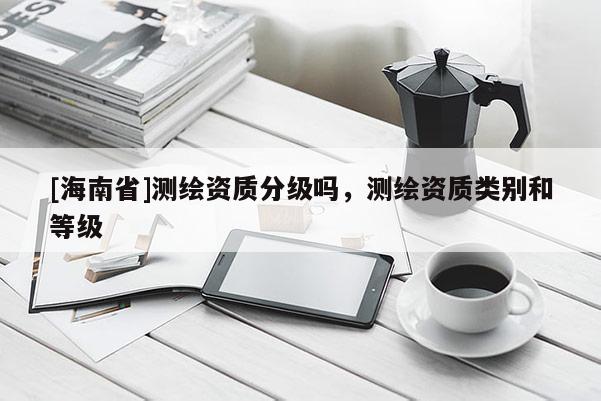 [海南省]測繪資質分級嗎，測繪資質類別和等級