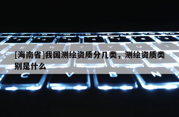 [海南省]我國測繪資質分幾類，測繪資質類別是什么