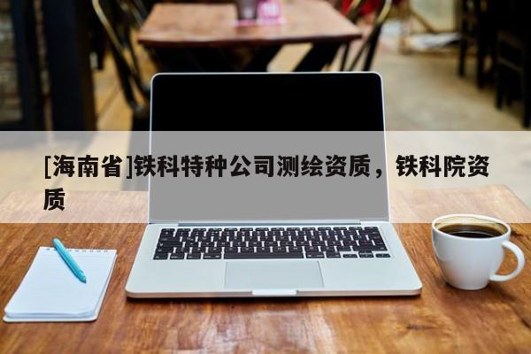 [海南省]鐵科特種公司測繪資質，鐵科院資質