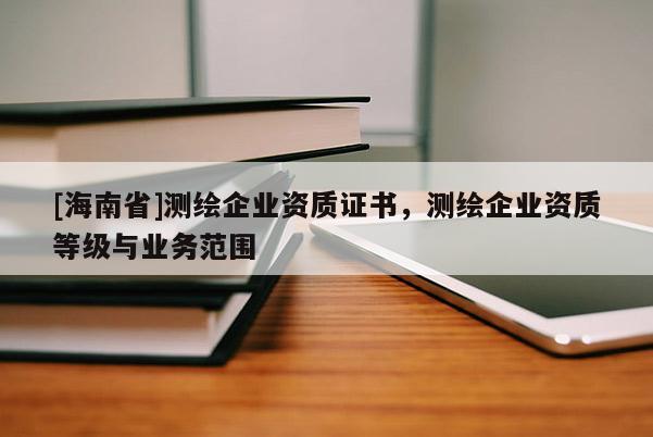 [海南省]測(cè)繪企業(yè)資質(zhì)證書，測(cè)繪企業(yè)資質(zhì)等級(jí)與業(yè)務(wù)范圍