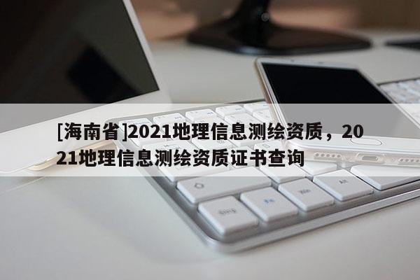 [海南省]2021地理信息測繪資質，2021地理信息測繪資質證書查詢