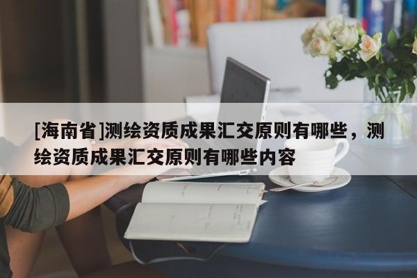 [海南省]測繪資質成果匯交原則有哪些，測繪資質成果匯交原則有哪些內容