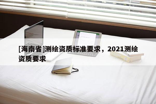 [海南省]測繪資質標準要求，2021測繪資質要求